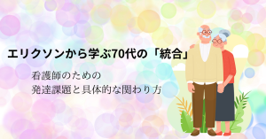エリクソンから学ぶ70代の「統合」：看護師のための発達課題と具体的な関わり方